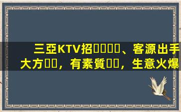 三亞KTV招、客源出手大方，有素質，生意火爆，